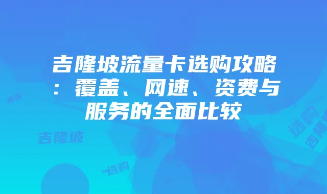 吉隆坡流量卡选购攻略：覆盖、网速、资费与服务的全面比较