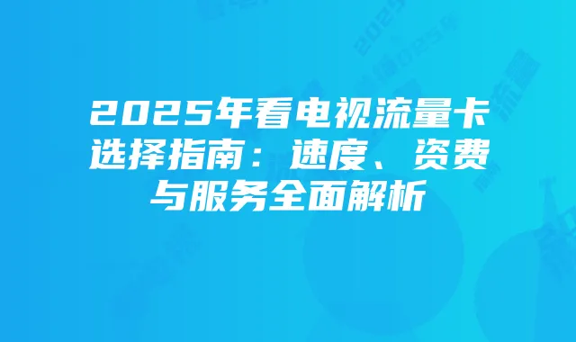 2025年看电视流量卡选择指南：速度、资费与服务全面解析