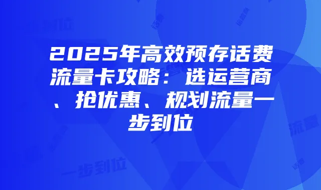 2025年高效预存话费流量卡攻略：选运营商、抢优惠、规划流量一步到位
