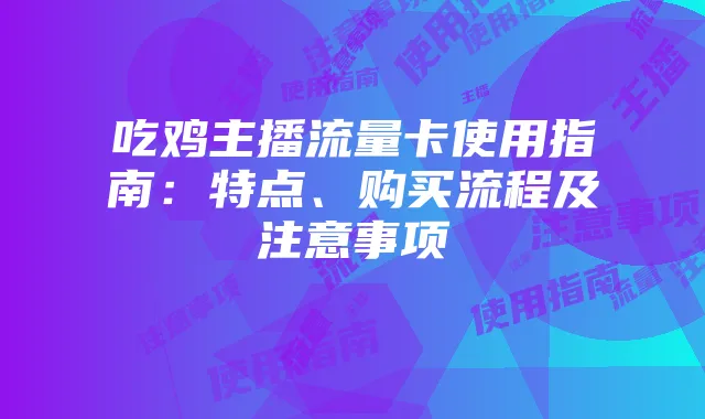 吃鸡主播流量卡使用指南:特点、购买流程及注意事项
