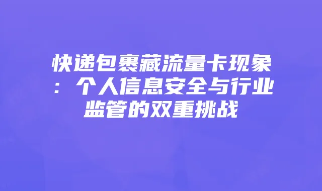 快递包裹藏流量卡现象:个人信息安全与行业监管的双重挑战