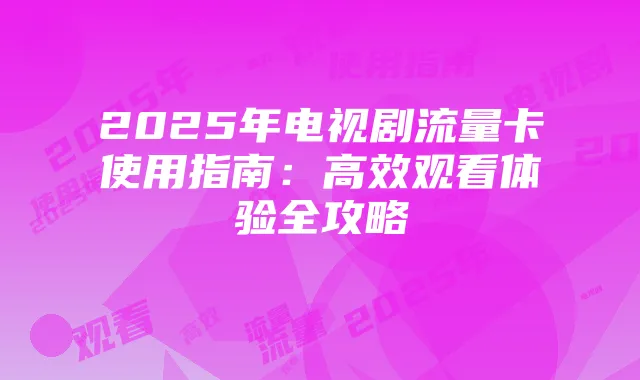 2025年电视剧流量卡使用指南:高效观看体验全攻略