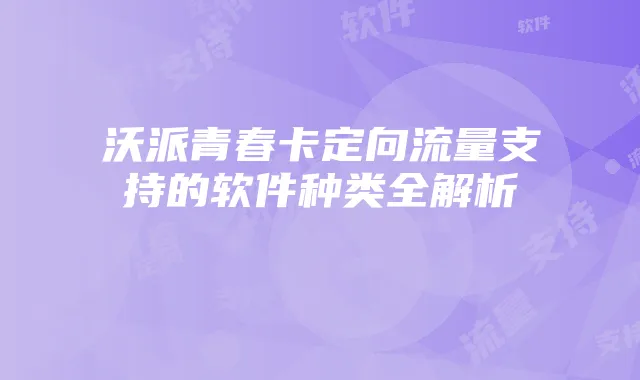沃派青春卡定向流量支持的软件种类全解析