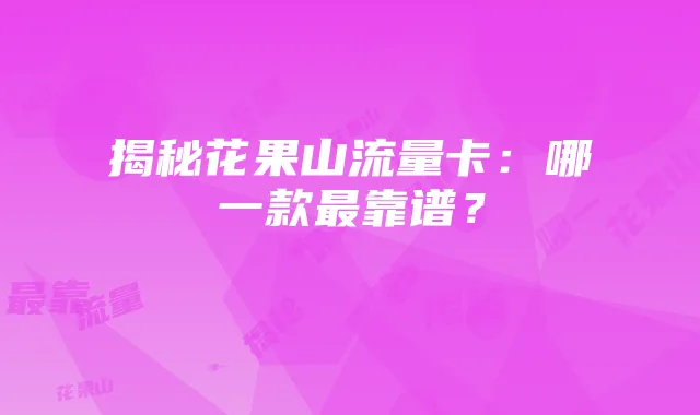 揭秘花果山流量卡：哪一款最靠谱？