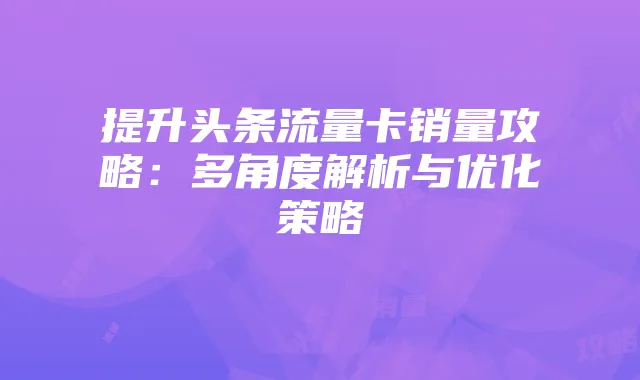 提升头条流量卡销量攻略:多角度解析与优化策略