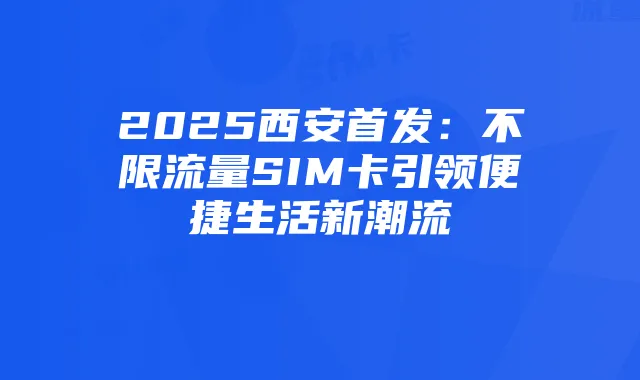 2025西安首发：不限流量SIM卡引领便捷生活新潮流