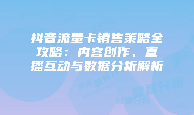 抖音流量卡销售策略全攻略：内容创作、直播互动与数据分析解析
