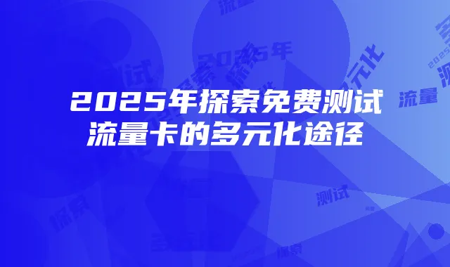 2025年探索免费测试流量卡的多元化途径