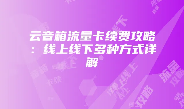云音箱流量卡续费攻略：线上线下多种方式详解