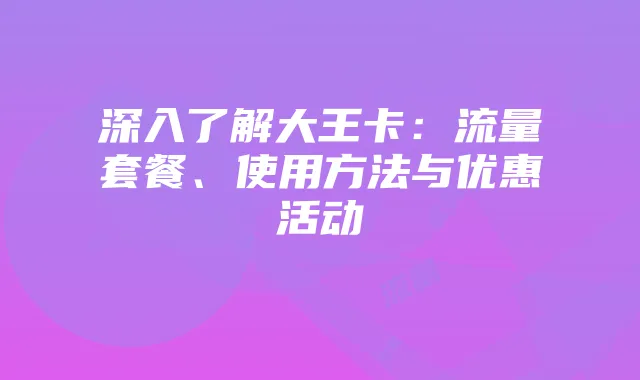 深入了解大王卡:流量套餐、使用方法与优惠活动