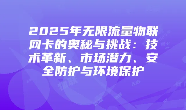 2025年无限流量物联网卡的奥秘与挑战:技术革新、市场潜力、安全防护与环境保护