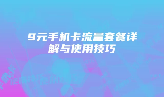 9元手机卡流量套餐详解与使用技巧