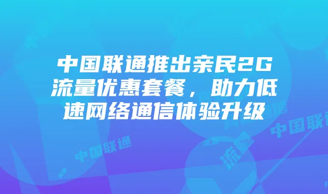 中国联通推出亲民2G流量优惠套餐，助力低速网络通信体验升级