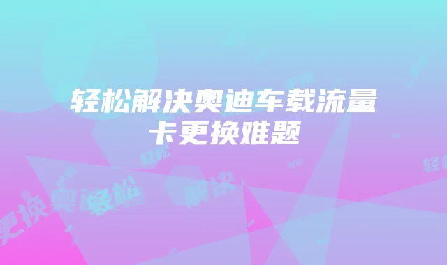 轻松解决奥迪车载流量卡更换难题