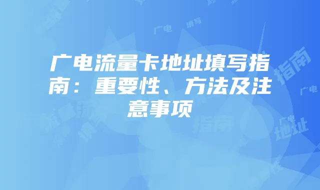 广电流量卡地址填写指南:重要性、方法及注意事项