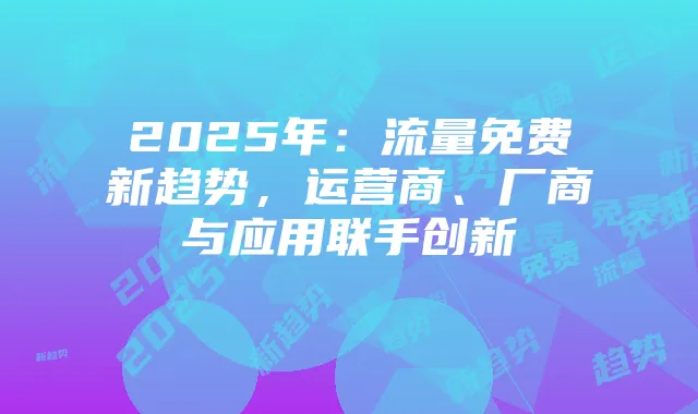2025年:流量免费新趋势,运营商、厂商与应用联手创新