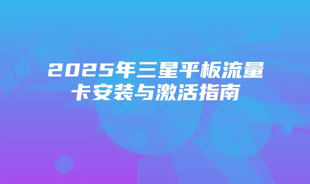2025年三星平板流量卡安装与激活指南