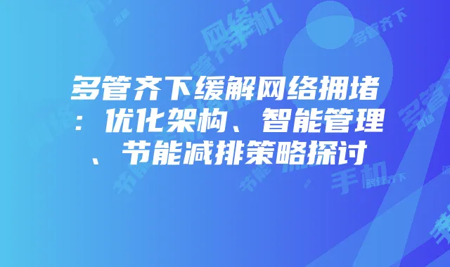 多管齐下缓解网络拥堵：优化架构、智能管理、节能减排策略探讨