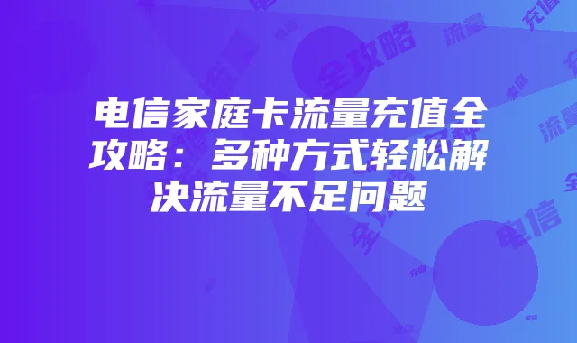 电信家庭卡流量充值全攻略:多种方式轻松解决流量不足问题