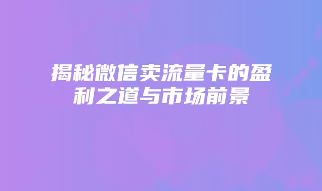 揭秘微信卖流量卡的盈利之道与市场前景