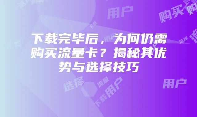 下载完毕后,为何仍需购买流量卡?揭秘其优势与选择技巧