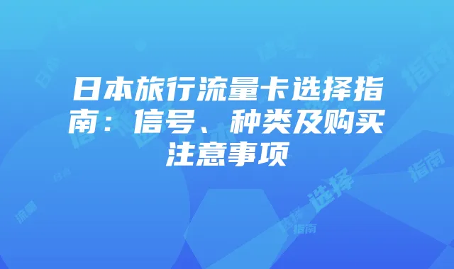 日本旅行流量卡选择指南:信号、种类及购买注意事项