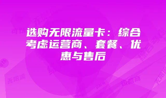 选购无限流量卡:综合考虑运营商、套餐、优惠与售后