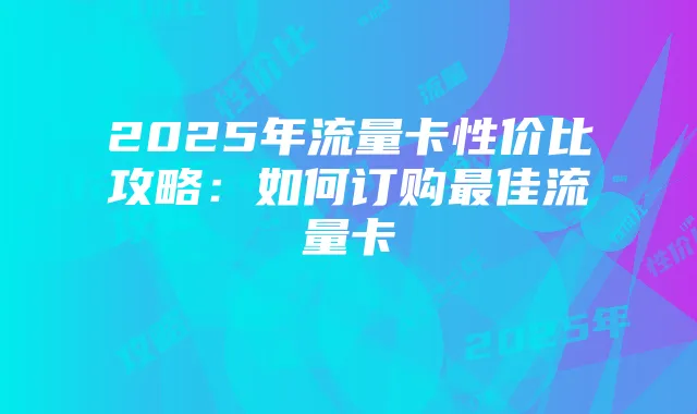 2025年流量卡性价比攻略:如何订购最佳流量卡