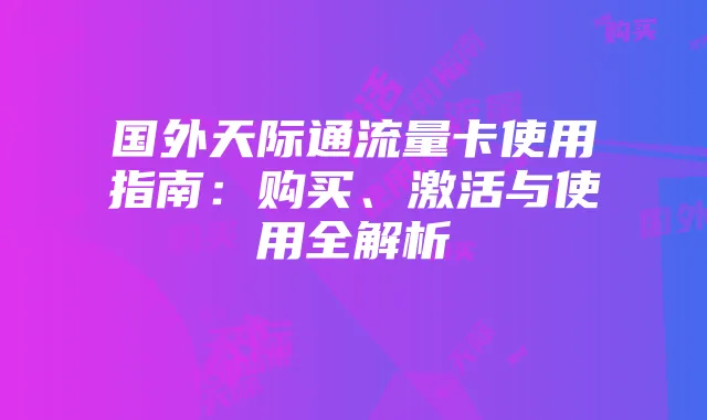 国外天际通流量卡使用指南:购买、激活与使用全解析