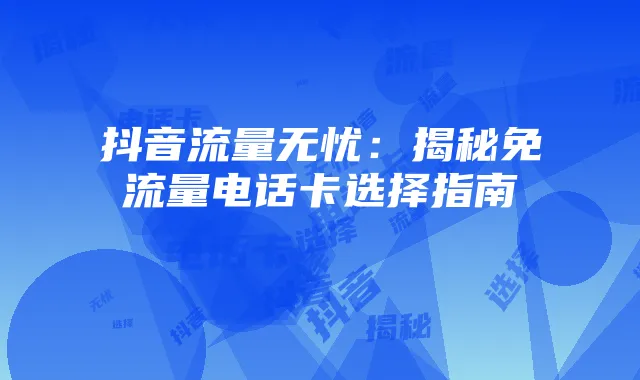 抖音流量无忧：揭秘免流量电话卡选择指南
