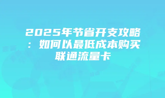 2025年节省开支攻略:如何以最低成本购买联通流量卡