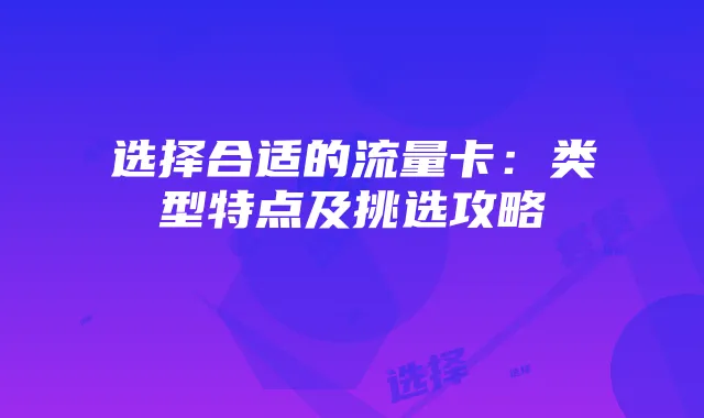 选择合适的流量卡：类型特点及挑选攻略