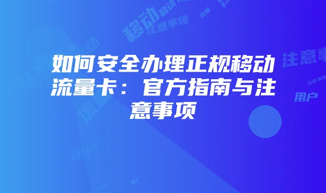 如何安全办理正规移动流量卡:官方指南与注意事项