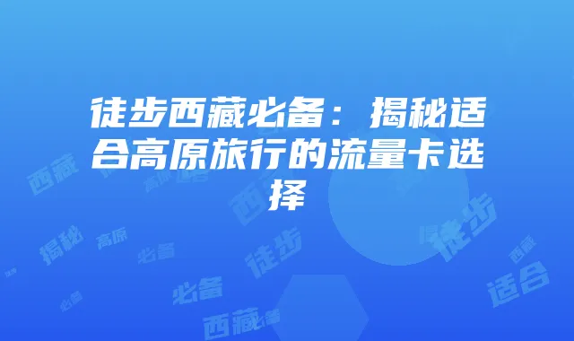 徒步西藏必备：揭秘适合高原旅行的流量卡选择