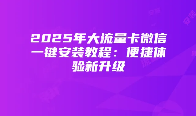 2025年大流量卡微信一键安装教程:便捷体验新升级