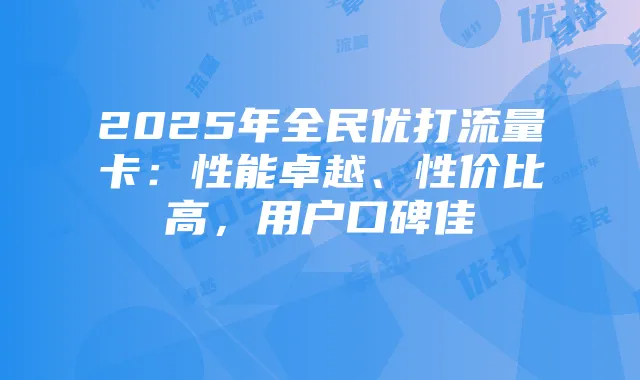 2025年全民优打流量卡:性能卓越、性价比高,用户口碑佳