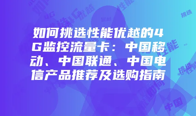 如何挑选性能优越的4G监控流量卡:中国移动、中国联通、中国电信产品推荐及选购指南
