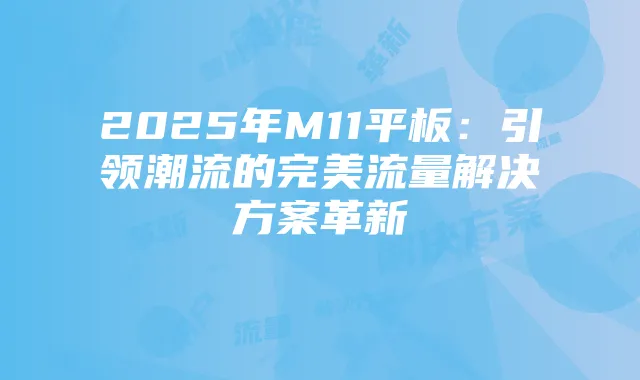 2025年M11平板：引领潮流的完美流量解决方案革新