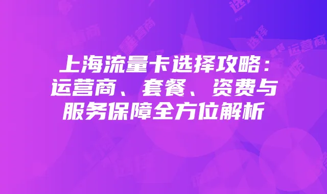上海流量卡选择攻略：运营商、套餐、资费与服务保障全方位解析