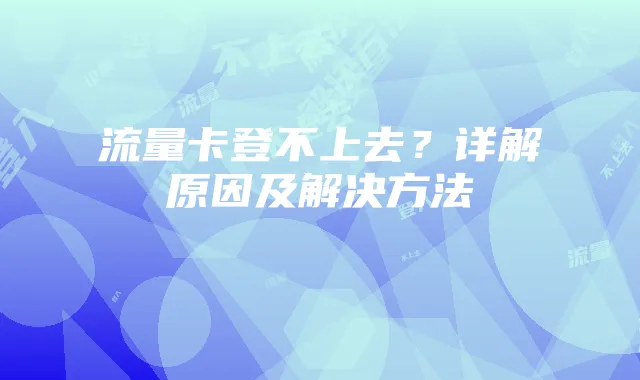 流量卡登不上去?详解原因及解决方法
