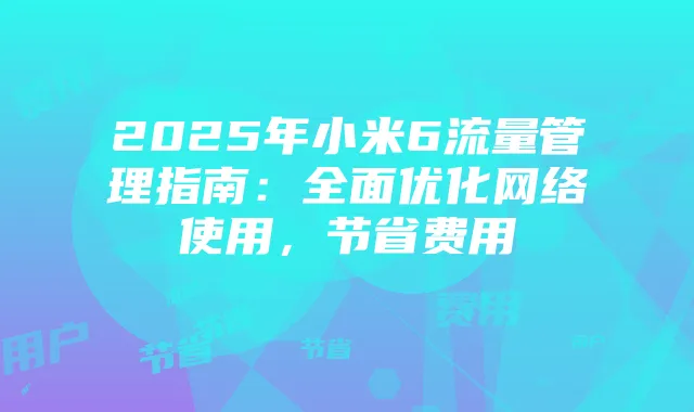 2025年小米6流量管理指南：全面优化网络使用，节省费用