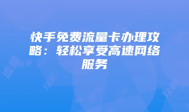 快手免费流量卡办理攻略：轻松享受高速网络服务