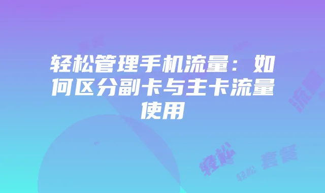 轻松管理手机流量:如何区分副卡与主卡流量使用