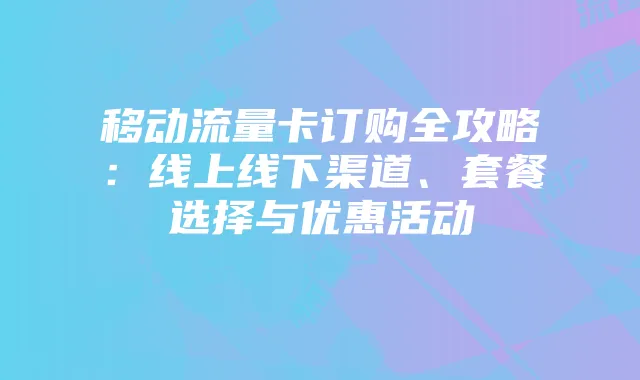 移动流量卡订购全攻略：线上线下渠道、套餐选择与优惠活动