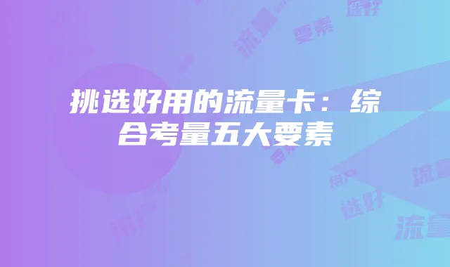 挑选好用的流量卡:综合考量五大要素