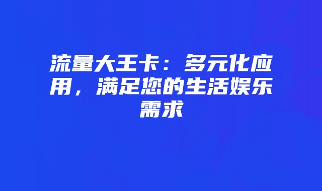 流量大王卡：多元化应用，满足您的生活娱乐需求