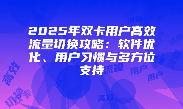 2025年双卡用户高效流量切换攻略：软件优化、用户习惯与多方位支持