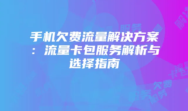 手机欠费流量解决方案:流量卡包服务解析与选择指南