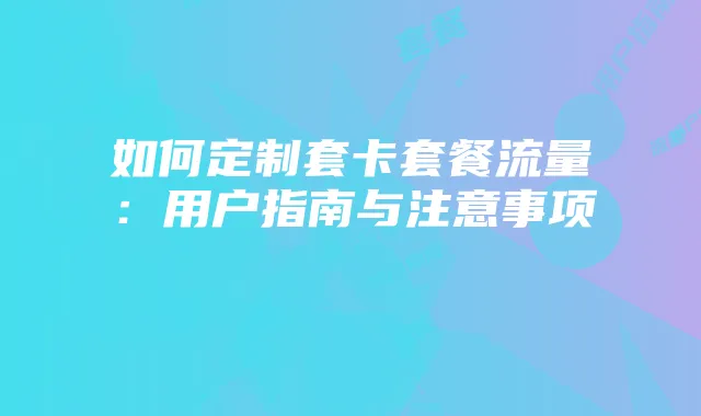 如何定制套卡套餐流量：用户指南与注意事项