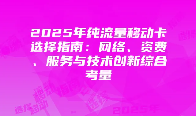 2025年纯流量移动卡选择指南：网络、资费、服务与技术创新综合考量